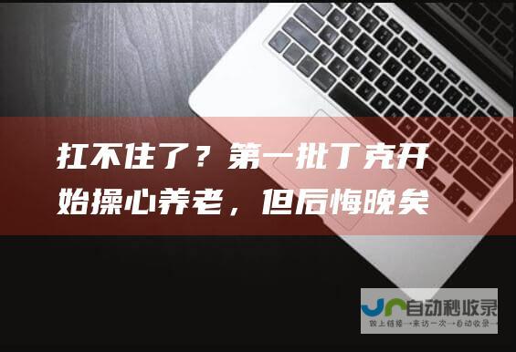 扛不住了？第一批丁克开始操心养老，但后悔晚矣|不婚|生育|宣扬|养老院