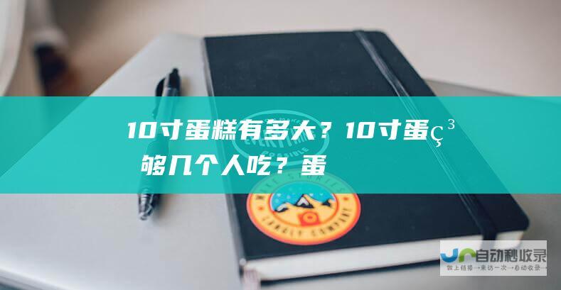 10寸蛋糕有多大？10寸蛋糕够几个人吃？_蛋糕常识_高斗网